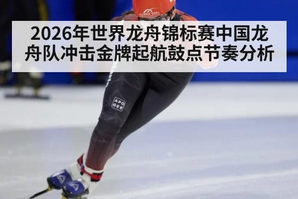 2026年世界龙舟锦标赛中国龙舟队冲击金牌起航鼓点节奏分析
