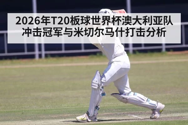 2026年T20板球世界杯澳大利亚队冲击冠军与米切尔马什打击分析